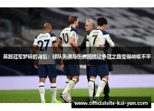 英超冠军梦碎的背后:球队失误与伤病困扰让争冠之路变得崎岖不平 英超冠军梦碎的背后:球队失误与伤病困扰让争冠之路变得崎岖不平