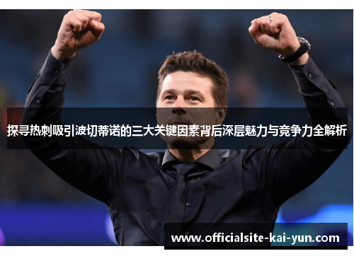 探寻热刺吸引波切蒂诺的三大关键因素背后深层魅力与竞争力全解析