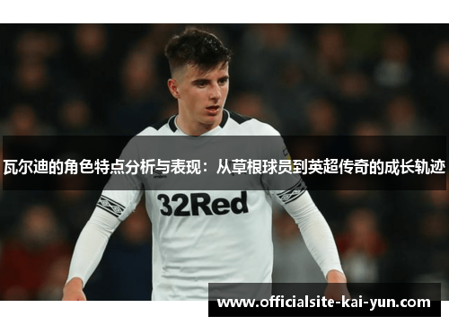 瓦尔迪的角色特点分析与表现:从草根球员到英超传奇的成长轨迹 瓦尔迪的角色特点分析与表现:从草根球员到英超传奇的成长轨迹