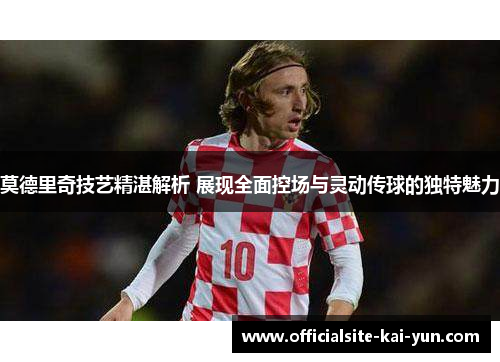莫德里奇技艺精湛解析 展现全面控场与灵动传球的独特魅力 莫德里奇技艺精湛解析 展现全面控场与灵动传球的独特魅力