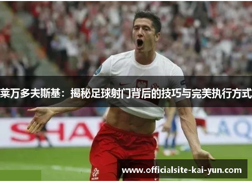 莱万多夫斯基：揭秘足球射门背后的技巧与完美执行方式