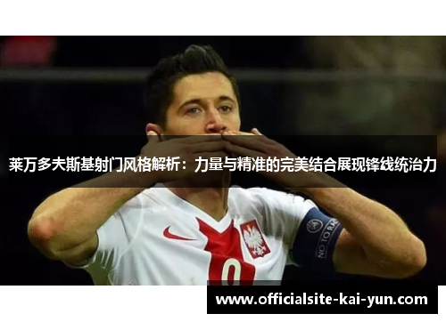 莱万多夫斯基射门风格解析:力量与精准的完美结合展现锋线统治力 莱万多夫斯基射门风格解析:力量与精准的完美结合展现锋线统治力