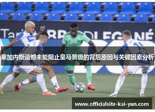 莱加内斯遗憾未能阻止皇马晋级的背后原因与关键因素分析 莱加内斯遗憾未能阻止皇马晋级的背后原因与关键因素分析