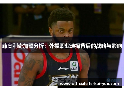 菲奥利奇加盟分析:外援职业选择背后的战略与影响 菲奥利奇加盟分析:外援职业选择背后的战略与影响