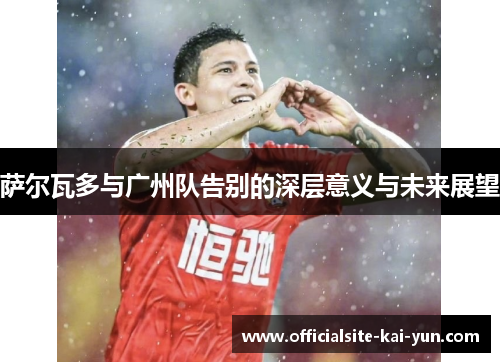 萨尔瓦多与广州队告别的深层意义与未来展望 萨尔瓦多与广州队告别的深层意义与未来展望