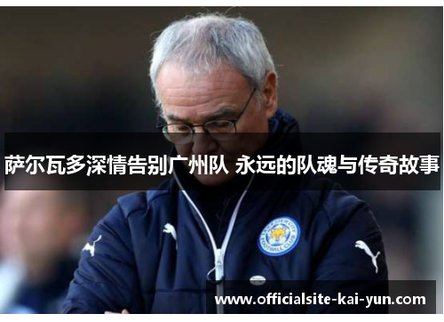 萨尔瓦多深情告别广州队 永远的队魂与传奇故事 萨尔瓦多深情告别广州队 永远的队魂与传奇故事