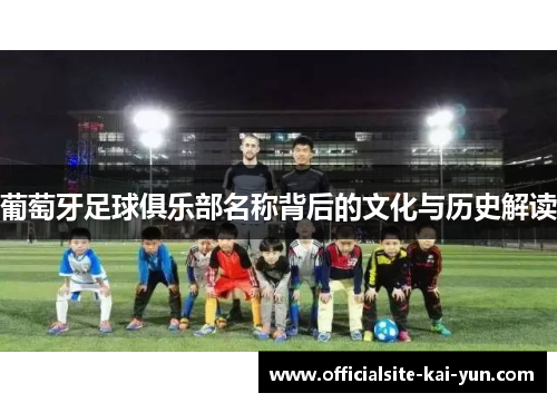 葡萄牙足球俱乐部名称背后的文化与历史解读 葡萄牙足球俱乐部名称背后的文化与历史解读