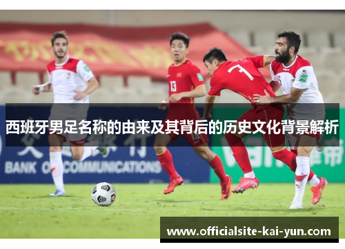 西班牙男足名称的由来及其背后的历史文化背景解析 西班牙男足名称的由来及其背后的历史文化背景解析