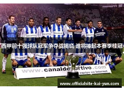 西甲前十强球队冠军争夺战揭晓 谁将捧起本赛季桂冠
