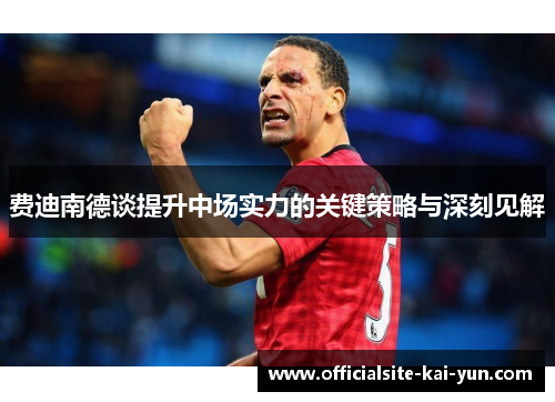 费迪南德谈提升中场实力的关键策略与深刻见解