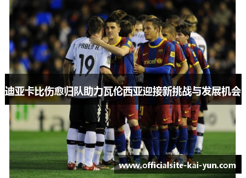 迪亚卡比伤愈归队助力瓦伦西亚迎接新挑战与发展机会 迪亚卡比伤愈归队助力瓦伦西亚迎接新挑战与发展机会