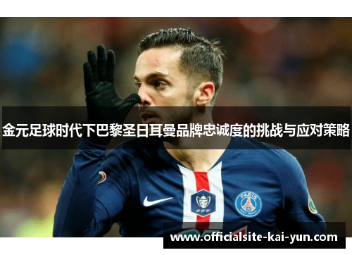 金元足球时代下巴黎圣日耳曼品牌忠诚度的挑战与应对策略