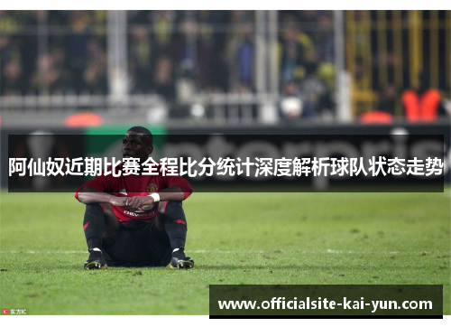 阿仙奴近期比赛全程比分统计深度解析球队状态走势