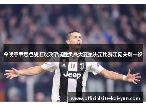 今晚意甲焦点战进攻效率成胜负最大变量决定比赛走向关键一役