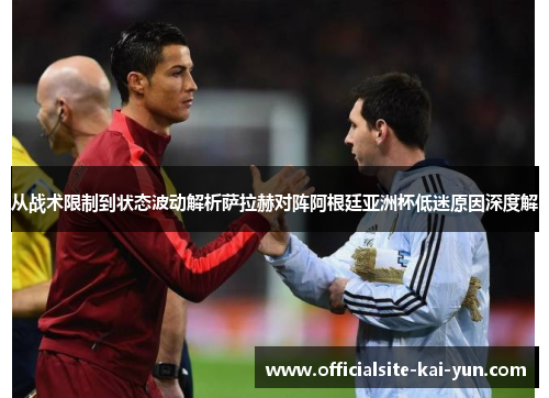 从战术限制到状态波动解析萨拉赫对阵阿根廷亚洲杯低迷原因深度解 从战术限制到状态波动解析萨拉赫对阵阿根廷亚洲杯低迷原因深度解