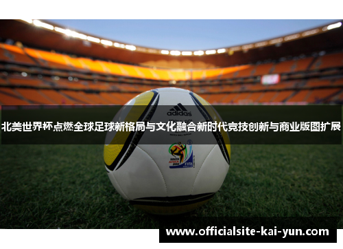 北美世界杯点燃全球足球新格局与文化融合新时代竞技创新与商业版图扩展