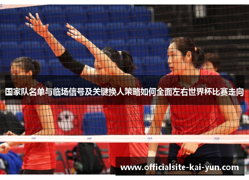 国家队名单与临场信号及关键换人策略如何全面左右世界杯比赛走向 国家队名单与临场信号及关键换人策略如何全面左右世界杯比赛走向