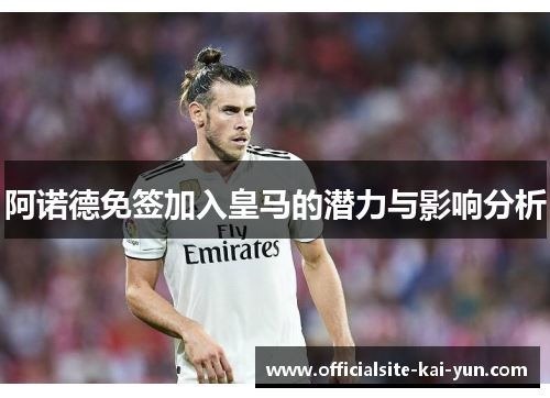 阿诺德免签加入皇马的潜力与影响分析 阿诺德免签加入皇马的潜力与影响分析