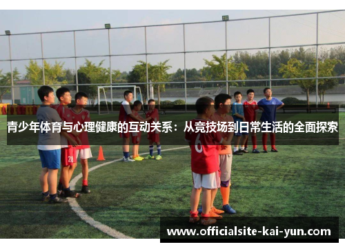 青少年体育与心理健康的互动关系:从竞技场到日常生活的全面探索 青少年体育与心理健康的互动关系:从竞技场到日常生活的全面探索