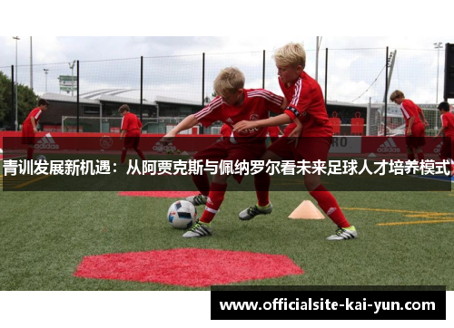 青训发展新机遇:从阿贾克斯与佩纳罗尔看未来足球人才培养模式 青训发展新机遇:从阿贾克斯与佩纳罗尔看未来足球人才培养模式