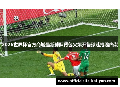 2026世界杯官方商城最新球队背包火爆开售球迷抢购热潮