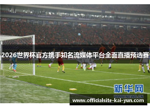 2026世界杯官方携手知名流媒体平台全面直播预选赛