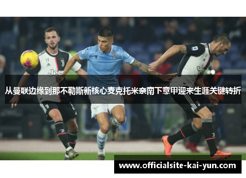 从曼联边缘到那不勒斯新核心麦克托米奈南下意甲迎来生涯关键转折