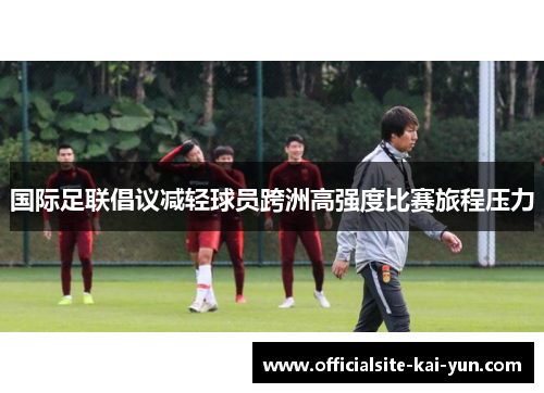 国际足联倡议减轻球员跨洲高强度比赛旅程压力