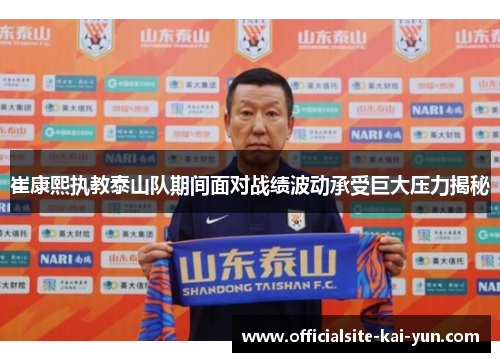 崔康熙执教泰山队期间面对战绩波动承受巨大压力揭秘