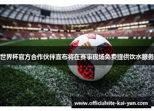 世界杯官方合作伙伴宣布将在赛事现场免费提供饮水服务 世界杯官方合作伙伴宣布将在赛事现场免费提供饮水服务