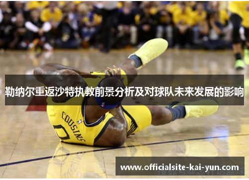 勒纳尔重返沙特执教前景分析及对球队未来发展的影响 勒纳尔重返沙特执教前景分析及对球队未来发展的影响